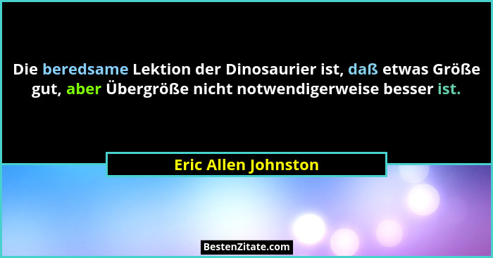 Die beredsame Lektion der Dinosaurier ist, daß etwas Größe gut, aber Übergröße nicht notwendigerweise besser ist.... - Eric Allen Johnston