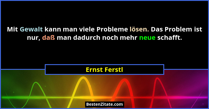 Mit Gewalt kann man viele Probleme lösen. Das Problem ist nur, daß man dadurch noch mehr neue schafft.... - Ernst Ferstl