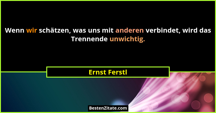 Wenn wir schätzen, was uns mit anderen verbindet, wird das Trennende unwichtig.... - Ernst Ferstl