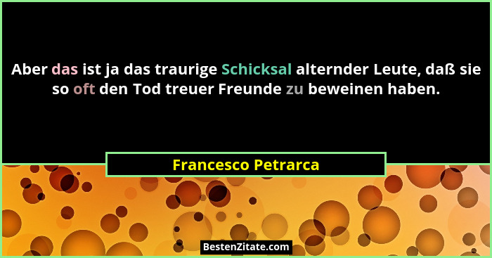 Aber das ist ja das traurige Schicksal alternder Leute, daß sie so oft den Tod treuer Freunde zu beweinen haben.... - Francesco Petrarca