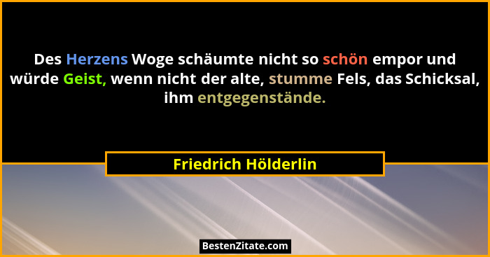Des Herzens Woge schäumte nicht so schön empor und würde Geist, wenn nicht der alte, stumme Fels, das Schicksal, ihm entgegenstä... - Friedrich Hölderlin