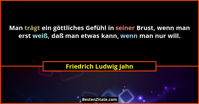 Man trägt ein göttliches Gefühl in seiner Brust, wenn man erst weiß, daß man etwas kann, wenn man nur will.... - Friedrich Ludwig Jahn