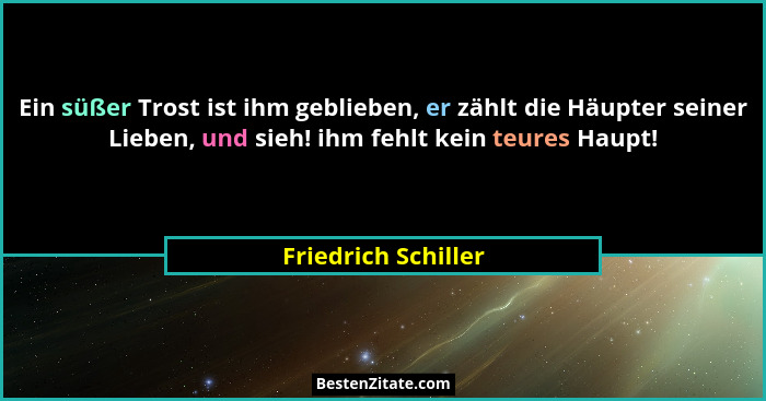 Ein süßer Trost ist ihm geblieben, er zählt die Häupter seiner Lieben, und sieh! ihm fehlt kein teures Haupt!... - Friedrich Schiller