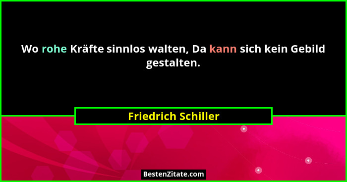 Wo rohe Kräfte sinnlos walten, Da kann sich kein Gebild gestalten.... - Friedrich Schiller