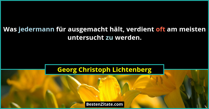 Was jedermann für ausgemacht hält, verdient oft am meisten untersucht zu werden.... - Georg Christoph Lichtenberg