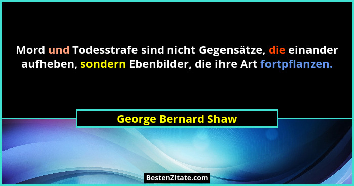 Mord und Todesstrafe sind nicht Gegensätze, die einander aufheben, sondern Ebenbilder, die ihre Art fortpflanzen.... - George Bernard Shaw