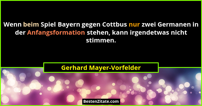 Wenn beim Spiel Bayern gegen Cottbus nur zwei Germanen in der Anfangsformation stehen, kann irgendetwas nicht stimmen.... - Gerhard Mayer-Vorfelder