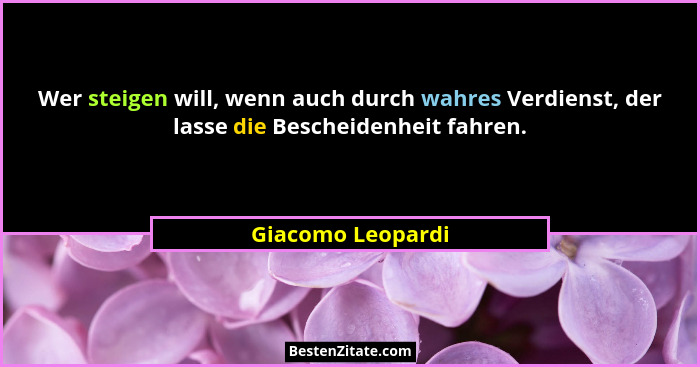 Wer steigen will, wenn auch durch wahres Verdienst, der lasse die Bescheidenheit fahren.... - Giacomo Leopardi
