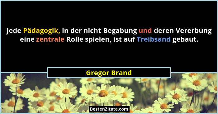 Jede Pädagogik, in der nicht Begabung und deren Vererbung eine zentrale Rolle spielen, ist auf Treibsand gebaut.... - Gregor Brand