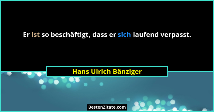 Er ist so beschäftigt, dass er sich laufend verpasst.... - Hans Ulrich Bänziger