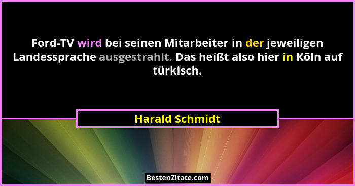 Ford-TV wird bei seinen Mitarbeiter in der jeweiligen Landessprache ausgestrahlt. Das heißt also hier in Köln auf türkisch.... - Harald Schmidt