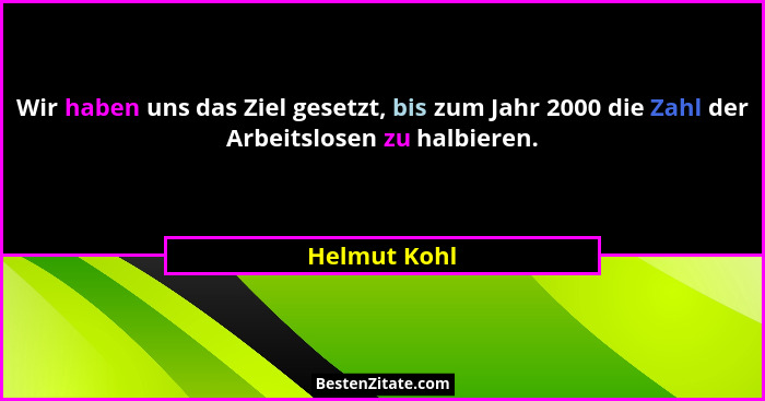 Wir haben uns das Ziel gesetzt, bis zum Jahr 2000 die Zahl der Arbeitslosen zu halbieren.... - Helmut Kohl