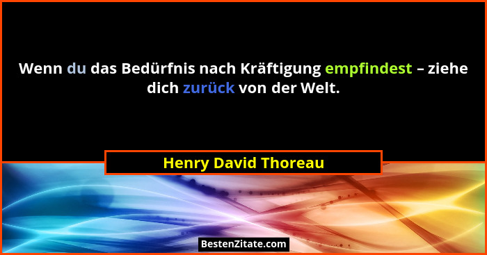 Wenn du das Bedürfnis nach Kräftigung empfindest – ziehe dich zurück von der Welt.... - Henry David Thoreau