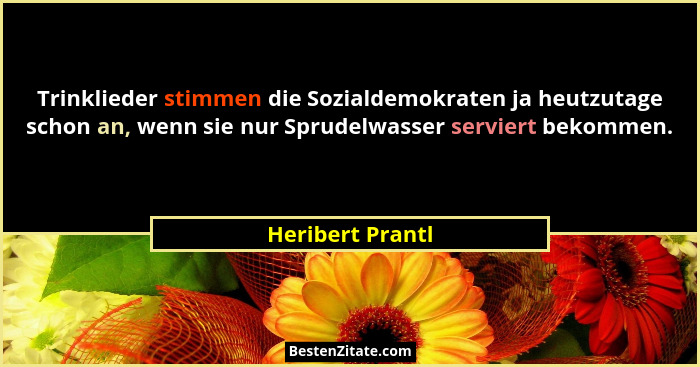 Trinklieder stimmen die Sozialdemokraten ja heutzutage schon an, wenn sie nur Sprudelwasser serviert bekommen.... - Heribert Prantl