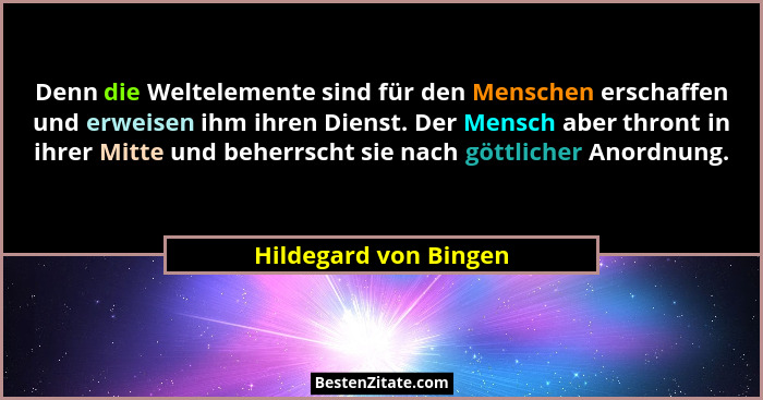 Denn die Weltelemente sind für den Menschen erschaffen und erweisen ihm ihren Dienst. Der Mensch aber thront in ihrer Mitte und... - Hildegard von Bingen