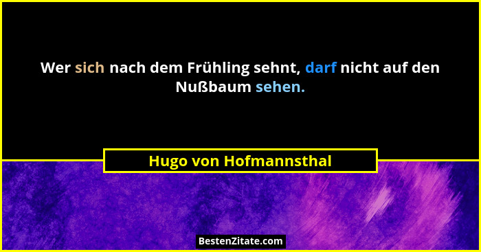 Wer sich nach dem Frühling sehnt, darf nicht auf den Nußbaum sehen.... - Hugo von Hofmannsthal
