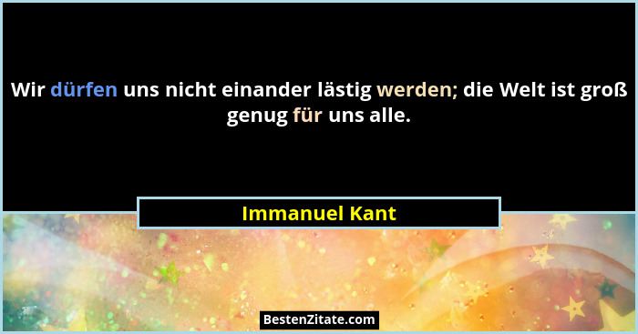 Wir dürfen uns nicht einander lästig werden; die Welt ist groß genug für uns alle.... - Immanuel Kant