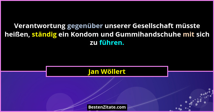 Verantwortung gegenüber unserer Gesellschaft müsste heißen, ständig ein Kondom und Gummihandschuhe mit sich zu führen.... - Jan Wöllert