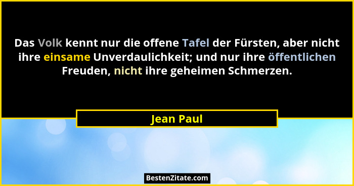 Das Volk kennt nur die offene Tafel der Fürsten, aber nicht ihre einsame Unverdaulichkeit; und nur ihre öffentlichen Freuden, nicht ihre g... - Jean Paul