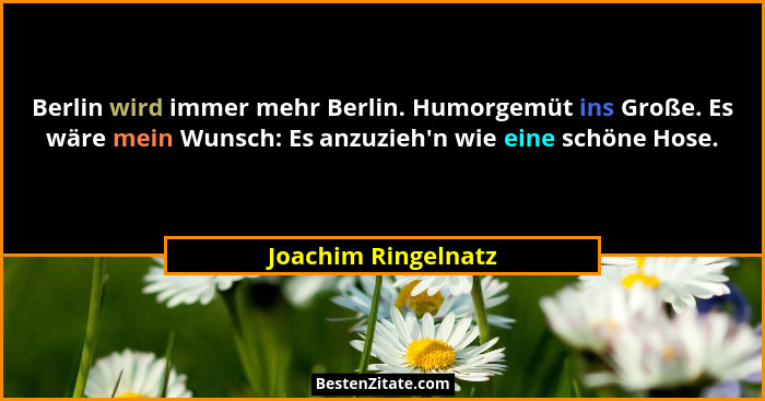 Berlin wird immer mehr Berlin. Humorgemüt ins Große. Es wäre mein Wunsch: Es anzuzieh'n wie eine schöne Hose.... - Joachim Ringelnatz