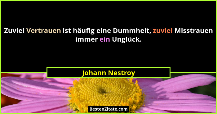 Zuviel Vertrauen ist häufig eine Dummheit, zuviel Misstrauen immer ein Unglück.... - Johann Nestroy