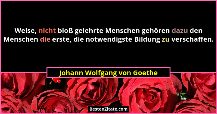 Weise, nicht bloß gelehrte Menschen gehören dazu den Menschen die erste, die notwendigste Bildung zu verschaffen.... - Johann Wolfgang von Goethe