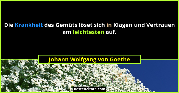 Die Krankheit des Gemüts löset sich in Klagen und Vertrauen am leichtesten auf.... - Johann Wolfgang von Goethe