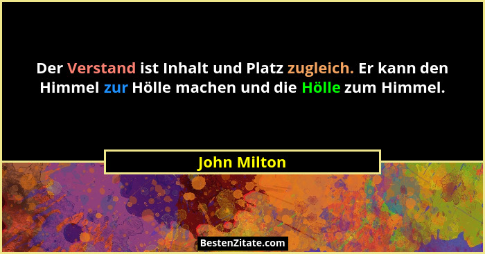 Der Verstand ist Inhalt und Platz zugleich. Er kann den Himmel zur Hölle machen und die Hölle zum Himmel.... - John Milton