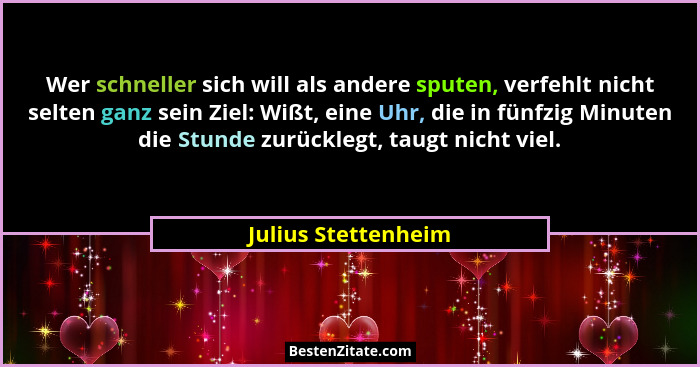 Wer schneller sich will als andere sputen, verfehlt nicht selten ganz sein Ziel: Wißt, eine Uhr, die in fünfzig Minuten die Stund... - Julius Stettenheim