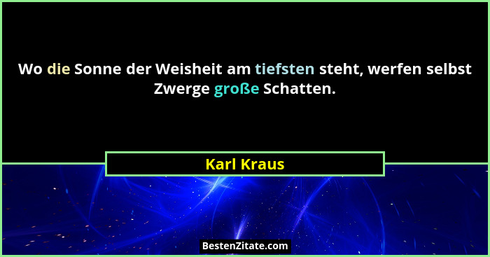 Wo die Sonne der Weisheit am tiefsten steht, werfen selbst Zwerge große Schatten.... - Karl Kraus