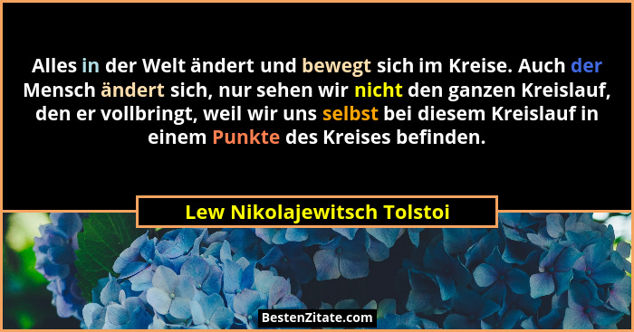 Alles in der Welt ändert und bewegt sich im Kreise. Auch der Mensch ändert sich, nur sehen wir nicht den ganzen Kreislauf... - Lew Nikolajewitsch Tolstoi