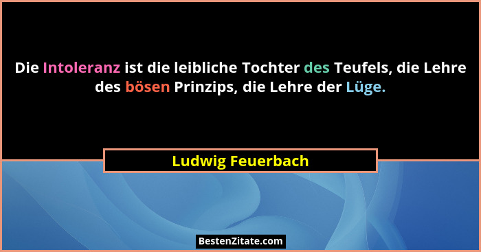 Die Intoleranz ist die leibliche Tochter des Teufels, die Lehre des bösen Prinzips, die Lehre der Lüge.... - Ludwig Feuerbach