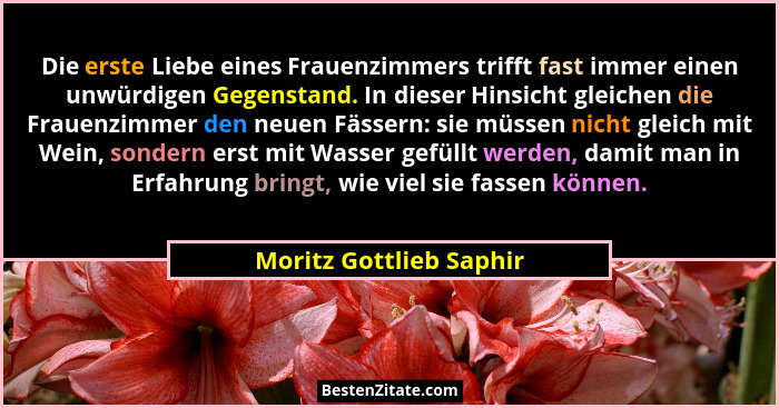 Die erste Liebe eines Frauenzimmers trifft fast immer einen unwürdigen Gegenstand. In dieser Hinsicht gleichen die Frauenzimm... - Moritz Gottlieb Saphir