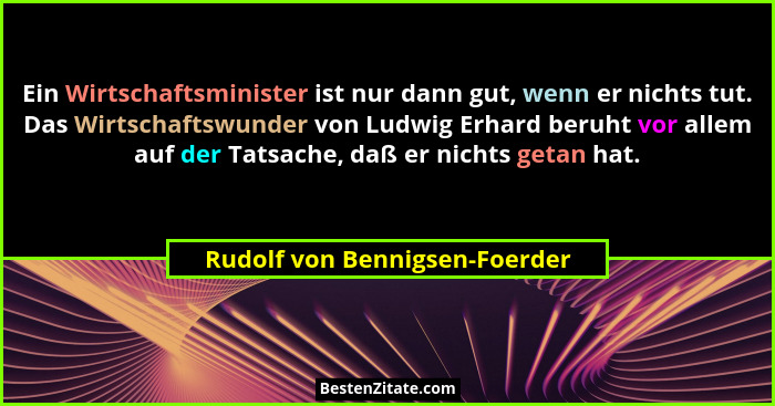 Ein Wirtschaftsminister ist nur dann gut, wenn er nichts tut. Das Wirtschaftswunder von Ludwig Erhard beruht vor allem... - Rudolf von Bennigsen-Foerder