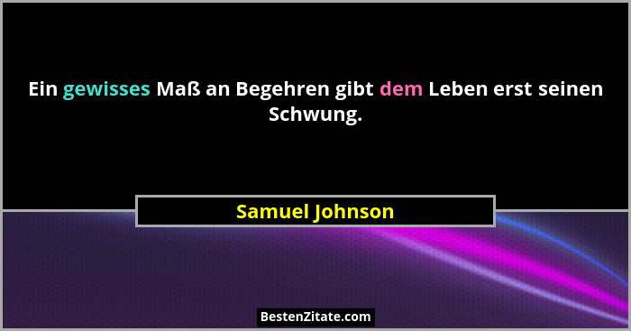 Ein gewisses Maß an Begehren gibt dem Leben erst seinen Schwung.... - Samuel Johnson