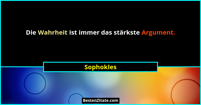 Die Wahrheit ist immer das stärkste Argument.... - Sophokles