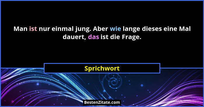 Man ist nur einmal jung. Aber wie lange dieses eine Mal dauert, das ist die Frage.... - Sprichwort