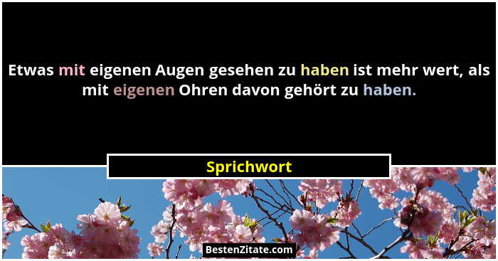 Etwas mit eigenen Augen gesehen zu haben ist mehr wert, als mit eigenen Ohren davon gehört zu haben.... - Sprichwort