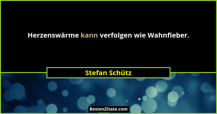 Herzenswärme kann verfolgen wie Wahnfieber.... - Stefan Schütz