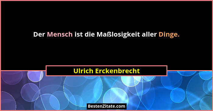 Der Mensch ist die Maßlosigkeit aller Dinge.... - Ulrich Erckenbrecht
