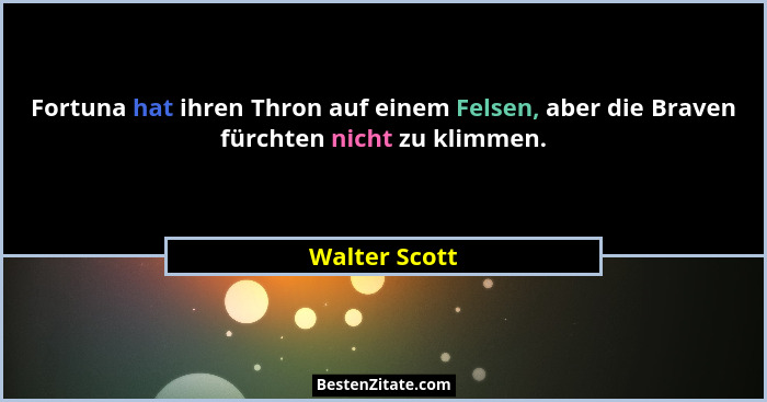 Fortuna hat ihren Thron auf einem Felsen, aber die Braven fürchten nicht zu klimmen.... - Walter Scott