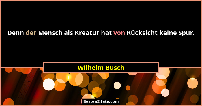 Denn der Mensch als Kreatur hat von Rücksicht keine Spur.... - Wilhelm Busch