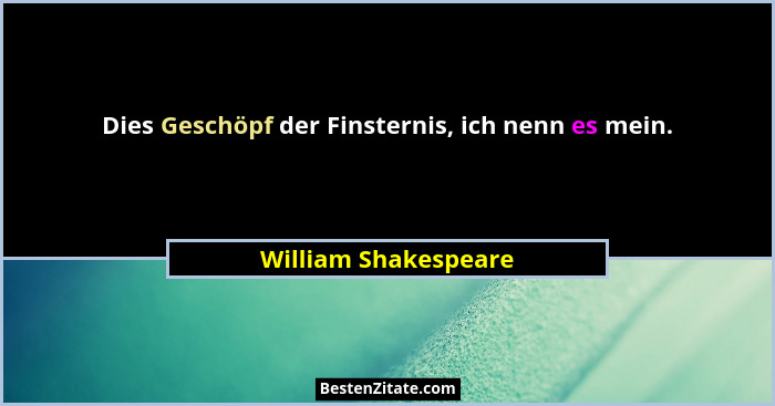 Dies Geschöpf der Finsternis, ich nenn es mein.... - William Shakespeare