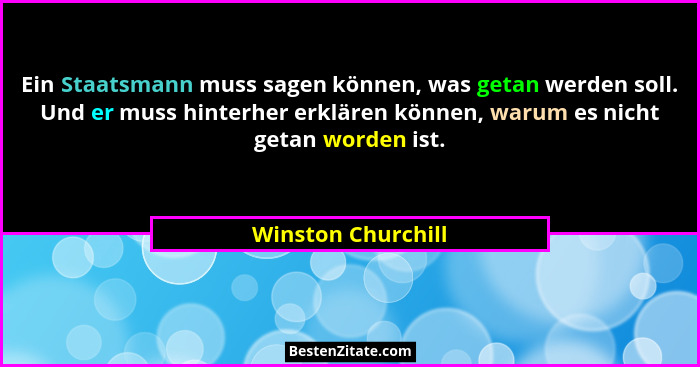 Ein Staatsmann muss sagen können, was getan werden soll. Und er muss hinterher erklären können, warum es nicht getan worden ist.... - Winston Churchill
