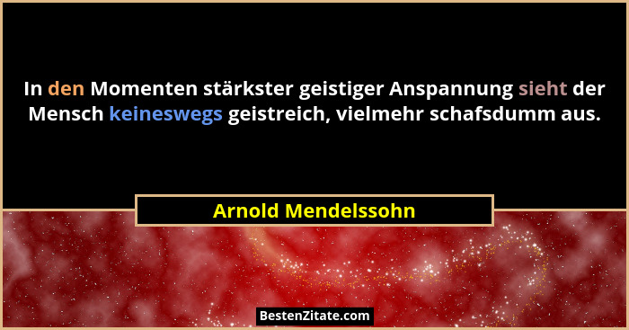 In den Momenten stärkster geistiger Anspannung sieht der Mensch keineswegs geistreich, vielmehr schafsdumm aus.... - Arnold Mendelssohn