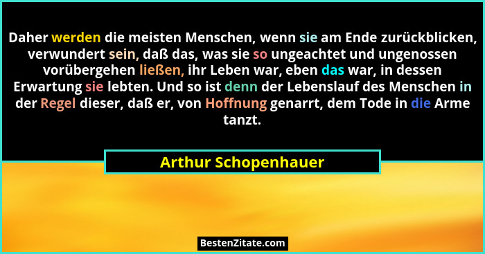 Daher werden die meisten Menschen, wenn sie am Ende zurückblicken, verwundert sein, daß das, was sie so ungeachtet und ungenosse... - Arthur Schopenhauer