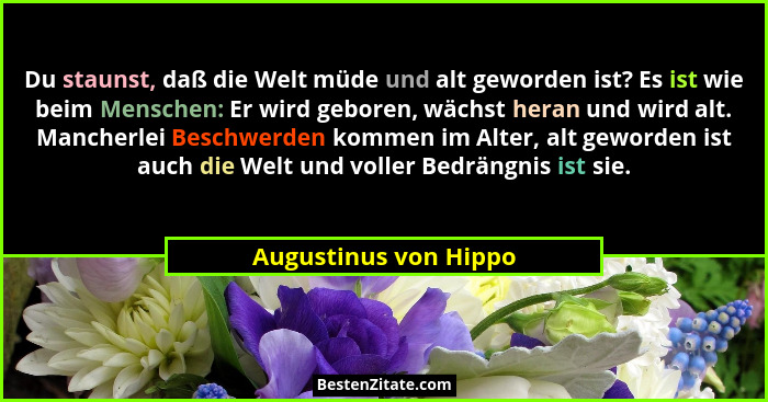 Du staunst, daß die Welt müde und alt geworden ist? Es ist wie beim Menschen: Er wird geboren, wächst heran und wird alt. Manch... - Augustinus von Hippo