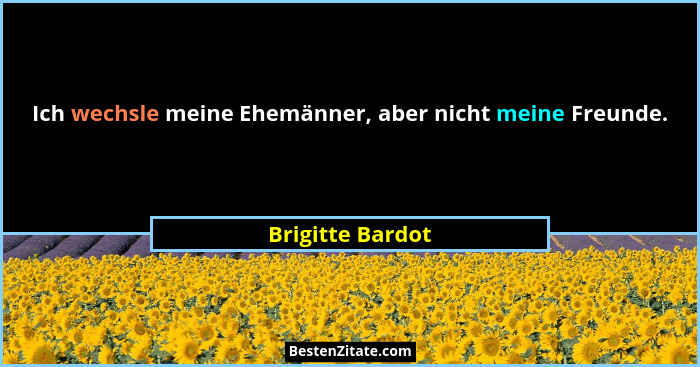 Ich wechsle meine Ehemänner, aber nicht meine Freunde.... - Brigitte Bardot