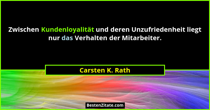 Zwischen Kundenloyalität und deren Unzufriedenheit liegt nur das Verhalten der Mitarbeiter.... - Carsten K. Rath