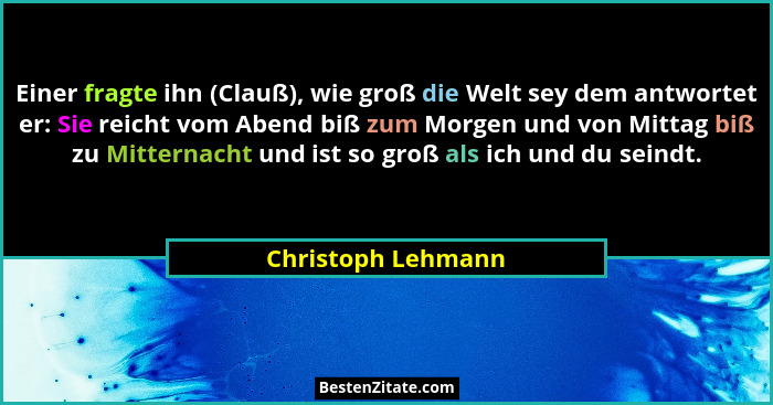 Einer fragte ihn (Clauß), wie groß die Welt sey dem antwortet er: Sie reicht vom Abend biß zum Morgen und von Mittag biß zu Mitter... - Christoph Lehmann
